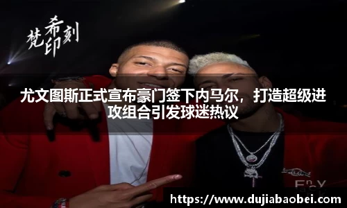 尤文图斯正式宣布豪门签下内马尔，打造超级进攻组合引发球迷热议