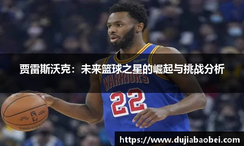 贾雷斯沃克：未来篮球之星的崛起与挑战分析