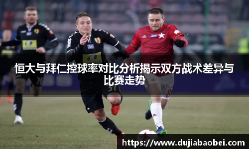 恒大与拜仁控球率对比分析揭示双方战术差异与比赛走势