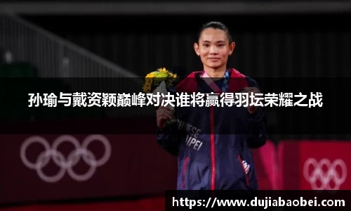 孙瑜与戴资颖巅峰对决谁将赢得羽坛荣耀之战