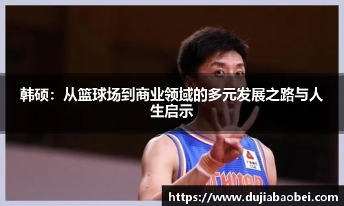 韩硕：从篮球场到商业领域的多元发展之路与人生启示