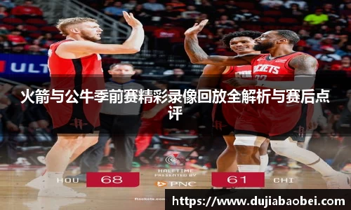 火箭与公牛季前赛精彩录像回放全解析与赛后点评