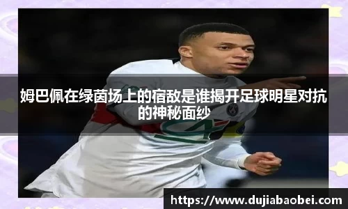 姆巴佩在绿茵场上的宿敌是谁揭开足球明星对抗的神秘面纱